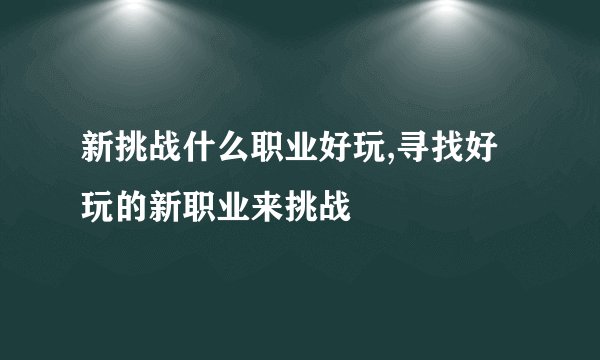 新挑战什么职业好玩,寻找好玩的新职业来挑战