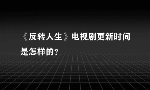 《反转人生》电视剧更新时间是怎样的？
