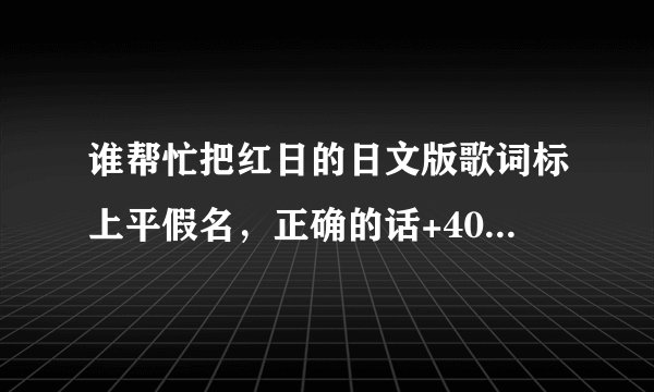 谁帮忙把红日的日文版歌词标上平假名，正确的话+40分⊙▽⊙
