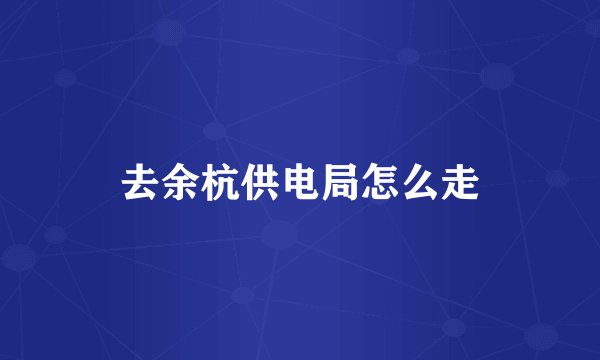 去余杭供电局怎么走