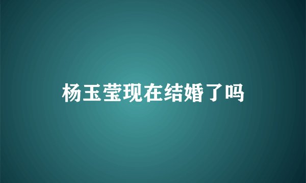 杨玉莹现在结婚了吗