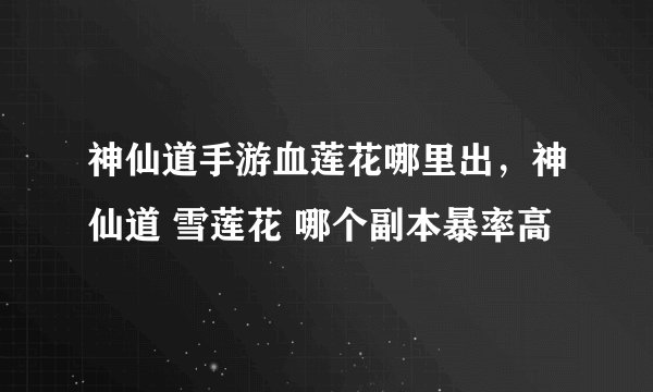 神仙道手游血莲花哪里出，神仙道 雪莲花 哪个副本暴率高