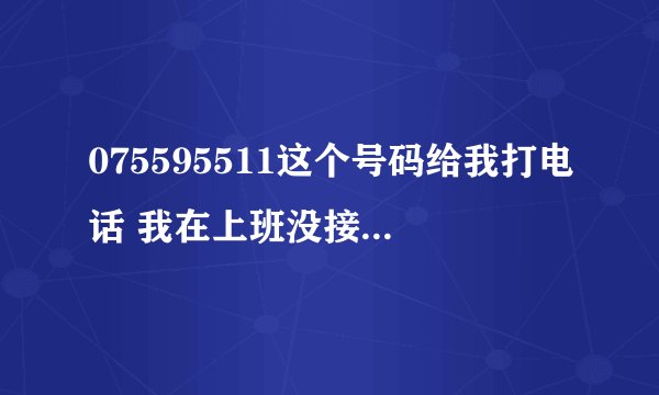 075595511这个号码给我打电话 我在上班没接 也不敢回过去 怕是骗人的 看不懂这号码是哪的 有谁知道