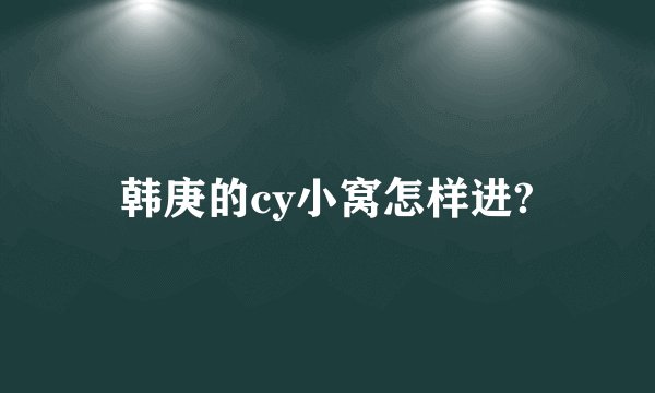 韩庚的cy小窝怎样进?