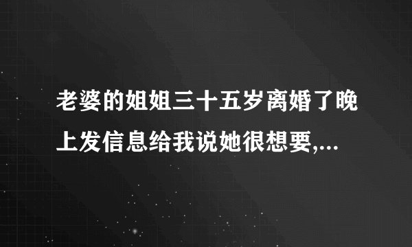 老婆的姐姐三十五岁离婚了晚上发信息给我说她很想要,叫我过去