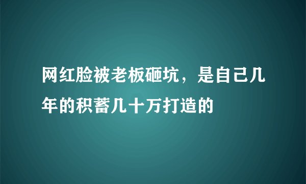 网红脸被老板砸坑,是自己几年的积蓄几十万打造的