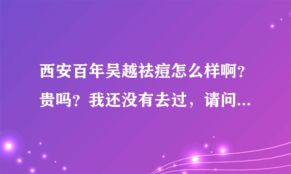 西安百年吴越祛痘怎么样啊？贵吗？我还没有去过，请问下大概多少钱呢？