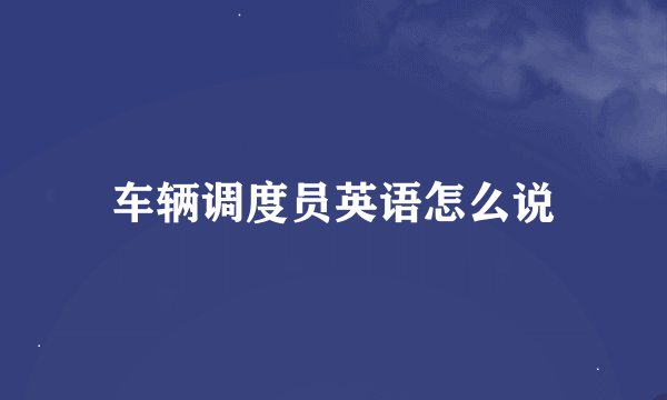 车辆调度员英语怎么说