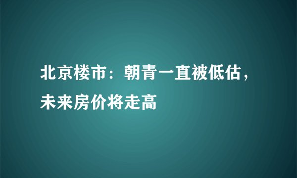 北京楼市：朝青一直被低估，未来房价将走高