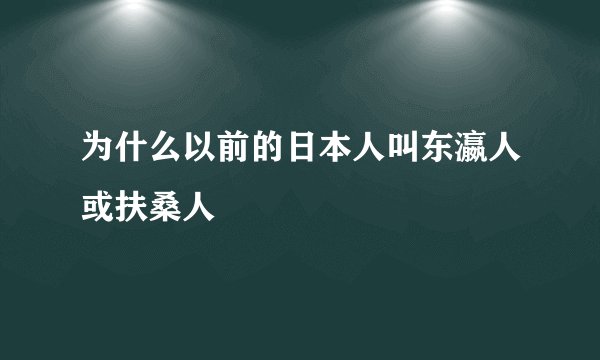为什么以前的日本人叫东瀛人或扶桑人