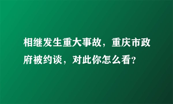 相继发生重大事故，重庆市政府被约谈，对此你怎么看？