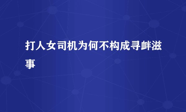 打人女司机为何不构成寻衅滋事