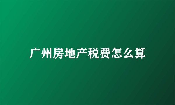 广州房地产税费怎么算