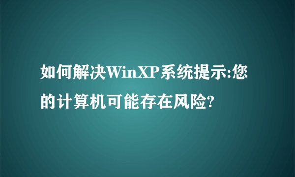 如何解决WinXP系统提示:您的计算机可能存在风险?
