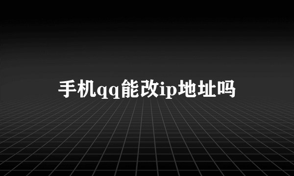 手机qq能改ip地址吗
