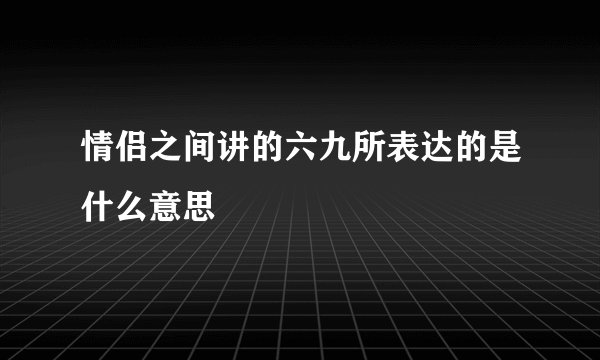 情侣之间讲的六九所表达的是什么意思