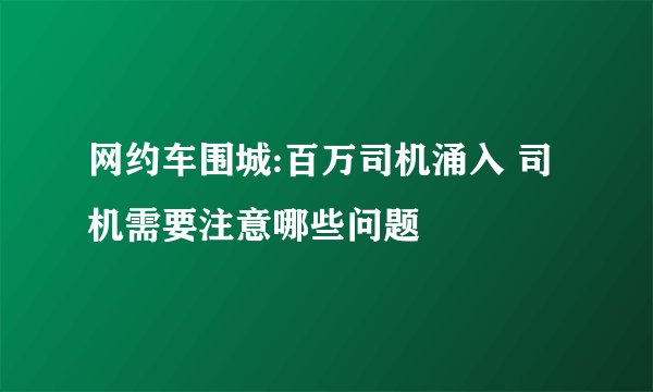 网约车围城:百万司机涌入 司机需要注意哪些问题