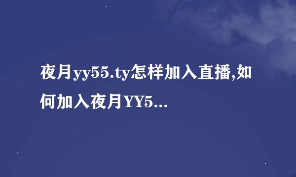 夜月yy55.ty怎样加入直播,如何加入夜月YY55.TY直播？