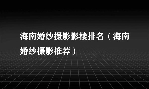 海南婚纱摄影影楼排名（海南婚纱摄影推荐）
