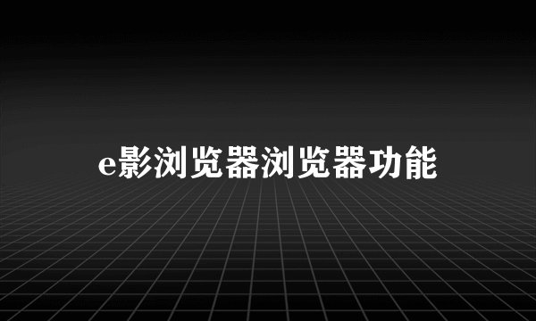 e影浏览器浏览器功能