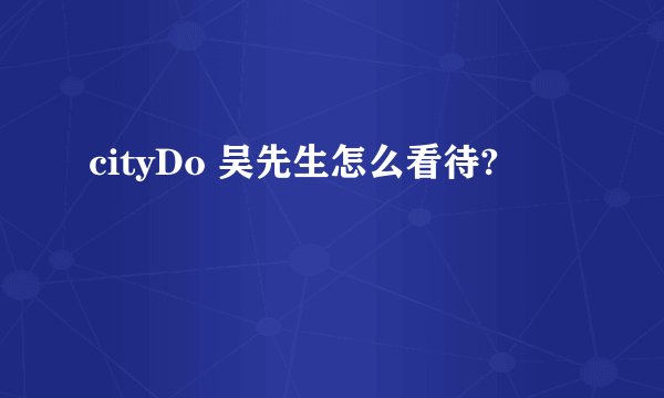 cityDo 吴先生怎么看待?