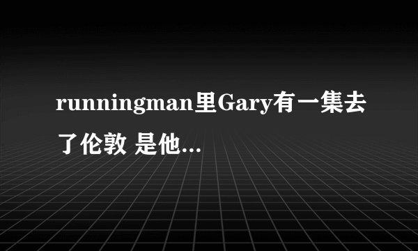 runningman里Gary有一集去了伦敦 是他单独获胜然后去的 请问是哪期 急求