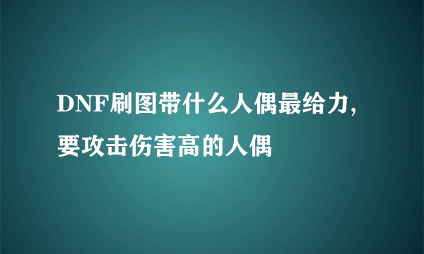 DNF刷图带什么人偶最给力,要攻击伤害高的人偶
