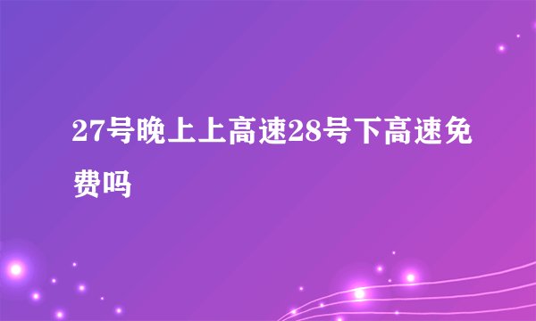27号晚上上高速28号下高速免费吗