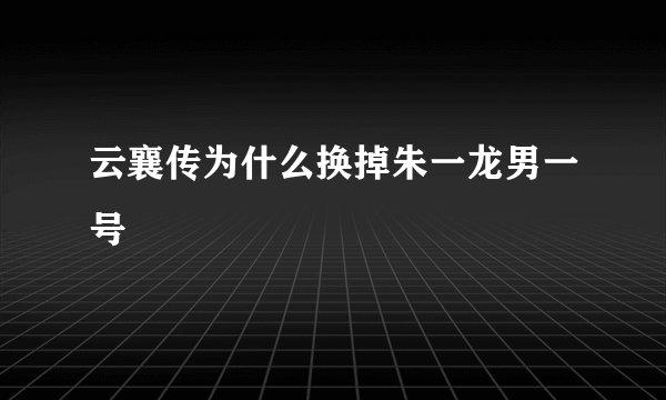 云襄传为什么换掉朱一龙男一号