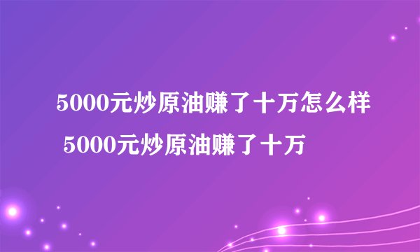 5000元炒原油赚了十万怎么样 5000元炒原油赚了十万