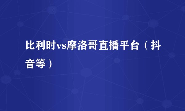比利时vs摩洛哥直播平台（抖音等）