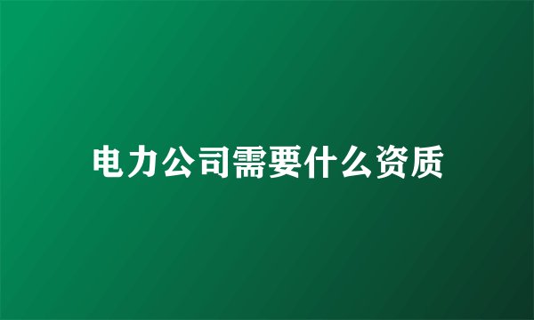 电力公司需要什么资质
