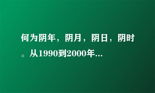 何为阴年，阴月，阴日，阴时。从1990到2000年，那些是阴年阴月阴时的，
