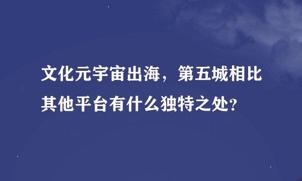 文化元宇宙出海，第五城相比其他平台有什么独特之处？