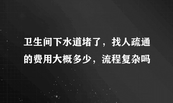卫生间下水道堵了，找人疏通的费用大概多少，流程复杂吗
