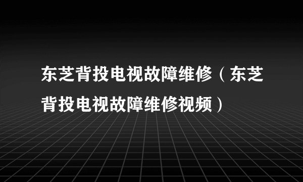 东芝背投电视故障维修（东芝背投电视故障维修视频）