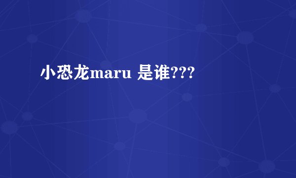 小恐龙maru 是谁???