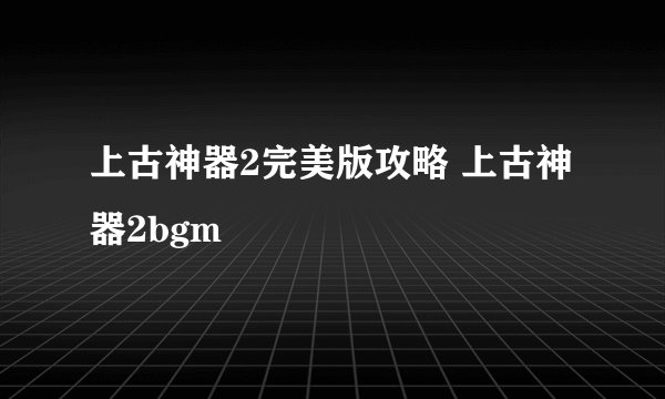 上古神器2完美版攻略 上古神器2bgm