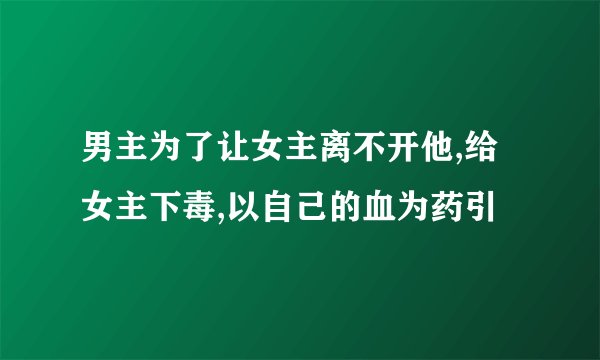 男主为了让女主离不开他,给女主下毒,以自己的血为药引