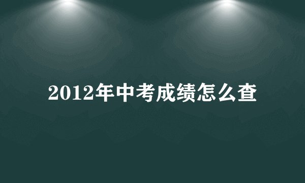 2012年中考成绩怎么查