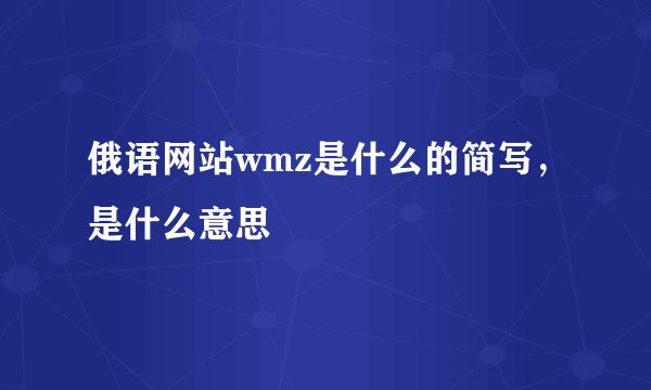 俄语网站wmz是什么的简写，是什么意思