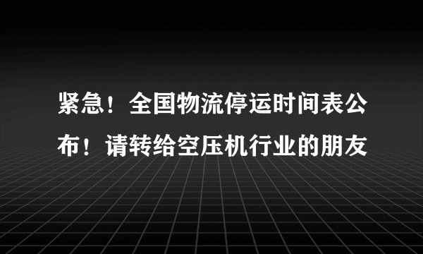 紧急！全国物流停运时间表公布！请转给空压机行业的朋友