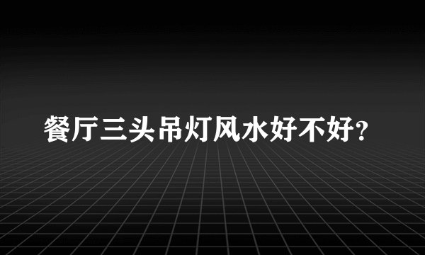 餐厅三头吊灯风水好不好？
