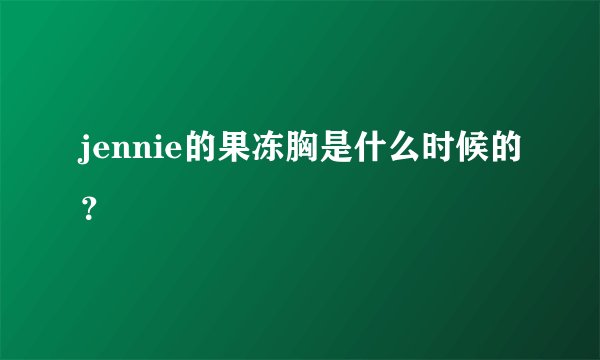 jennie的果冻胸是什么时候的？
