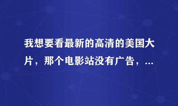 我想要看最新的高清的美国大片，那个电影站没有广告，片子又多？