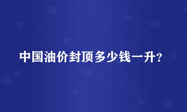 中国油价封顶多少钱一升？