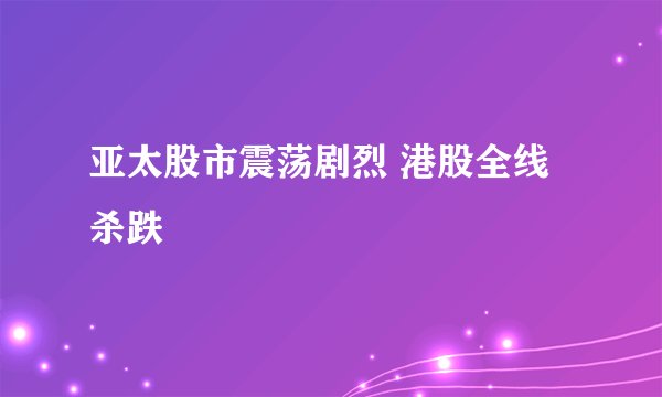 亚太股市震荡剧烈 港股全线杀跌