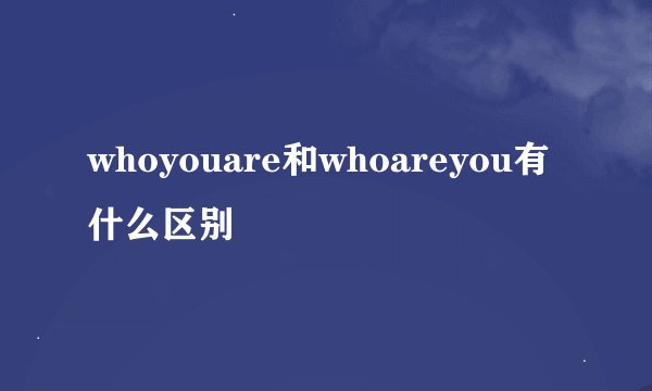whoyouare和whoareyou有什么区别