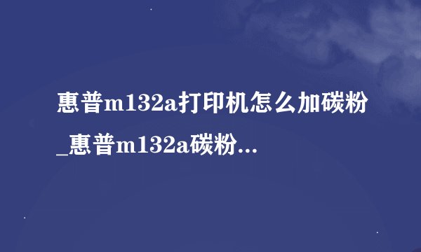 惠普m132a打印机怎么加碳粉_惠普m132a碳粉添加方法