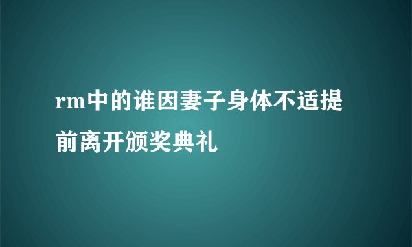 rm中的谁因妻子身体不适提前离开颁奖典礼